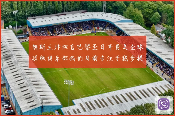 朗斯主帅坦言巴黎圣日耳曼是全球顶级俱乐部我们目前专注于稳步提升表现