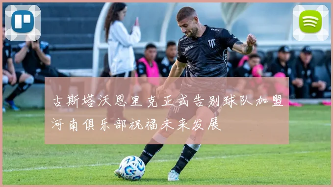 古斯塔沃恩里克正式告别球队加盟河南俱乐部祝福未来发展