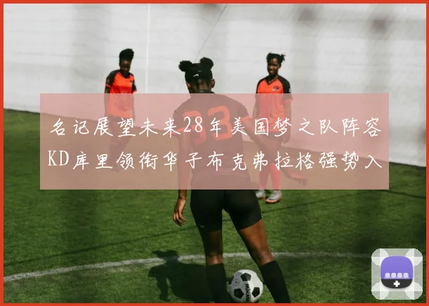 名记展望未来28年美国梦之队阵容KD库里领衔华子布克弗拉格强势入选