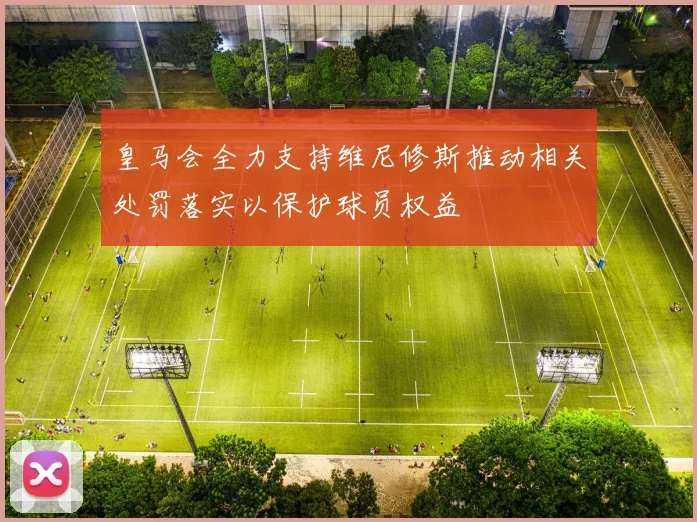 皇马会全力支持维尼修斯推动相关处罚落实以保护球员权益