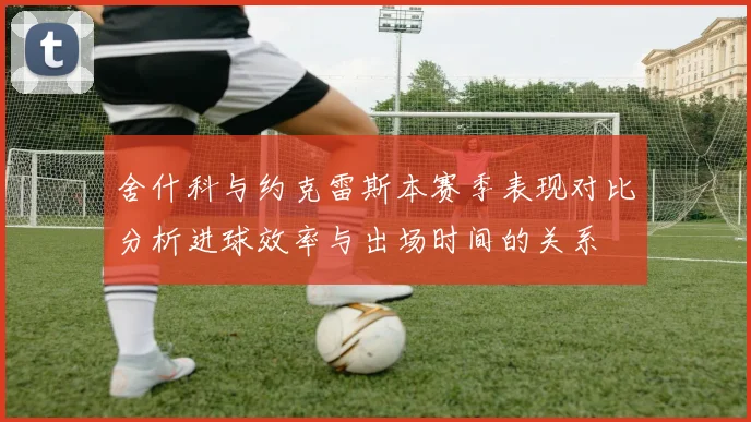 舍什科与约克雷斯本赛季表现对比分析进球效率与出场时间的关系
