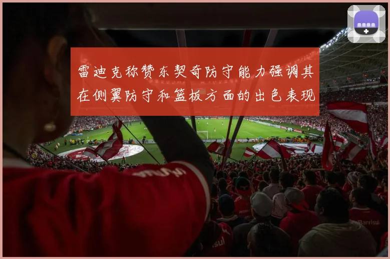 雷迪克称赞东契奇防守能力强调其在侧翼防守和篮板方面的出色表现