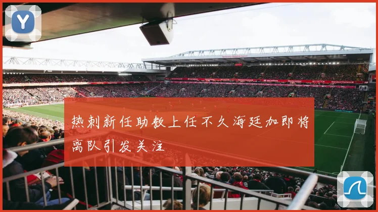 热刺新任助教上任不久海廷加即将离队引发关注