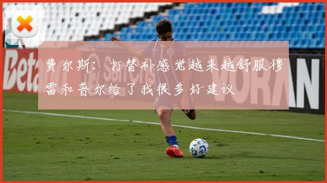 费尔斯：打替补感觉越来越舒服穆雷和普尔给了我很多好建议
