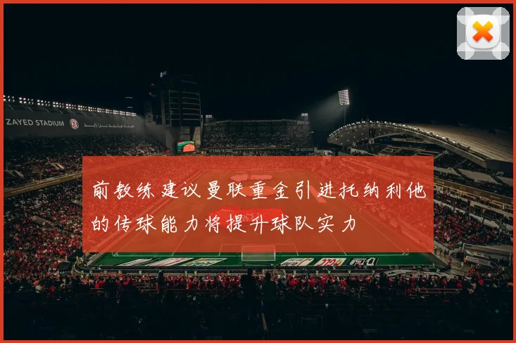 前教练建议曼联重金引进托纳利他的传球能力将提升球队实力