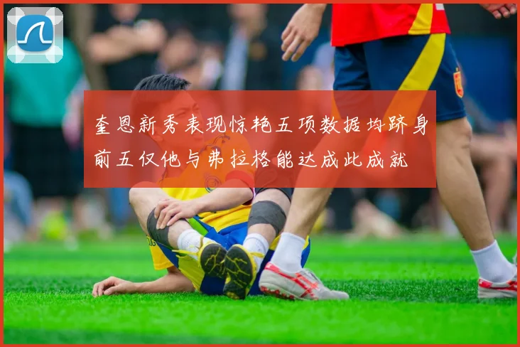 奎恩新秀表现惊艳五项数据均跻身前五仅他与弗拉格能达成此成就