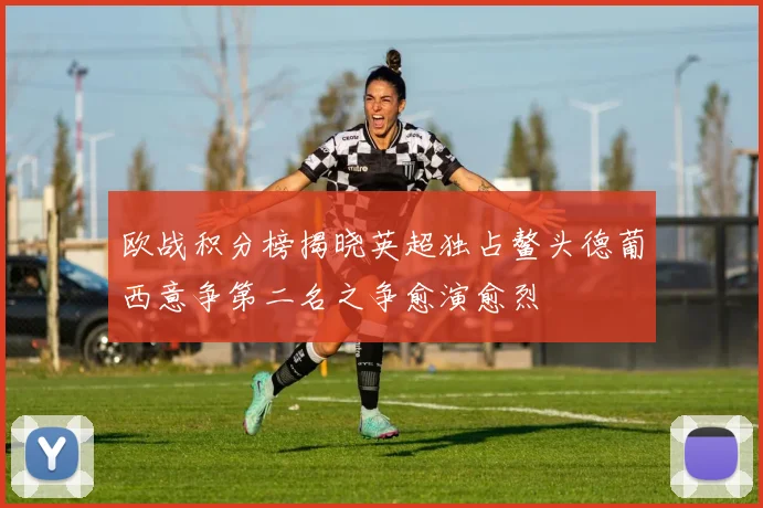 欧战积分榜揭晓英超独占鳌头德葡西意争第二名之争愈演愈烈