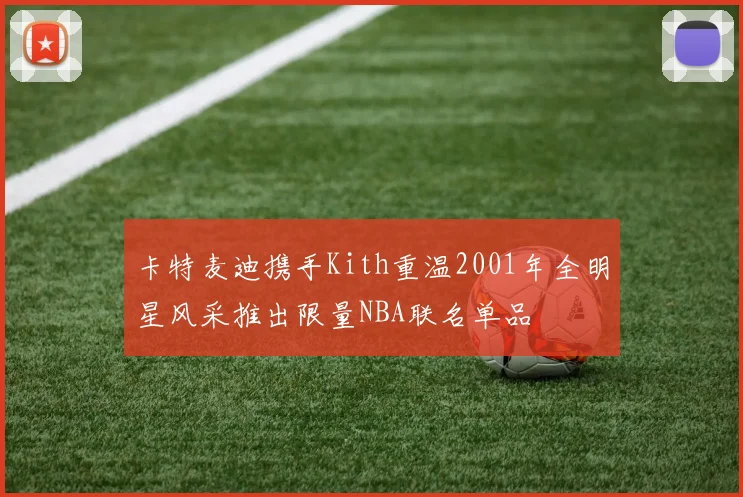 卡特麦迪携手Kith重温2001年全明星风采推出限量NBA联名单品