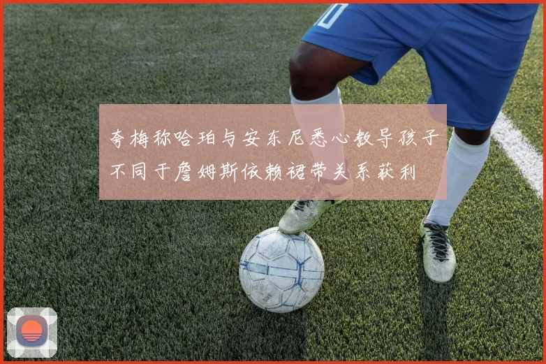 夸梅称哈珀与安东尼悉心教导孩子不同于詹姆斯依赖裙带关系获利