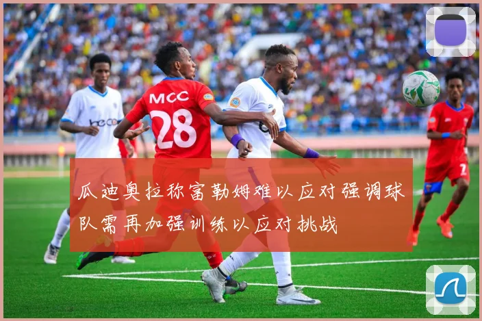 瓜迪奥拉称富勒姆难以应对强调球队需再加强训练以应对挑战