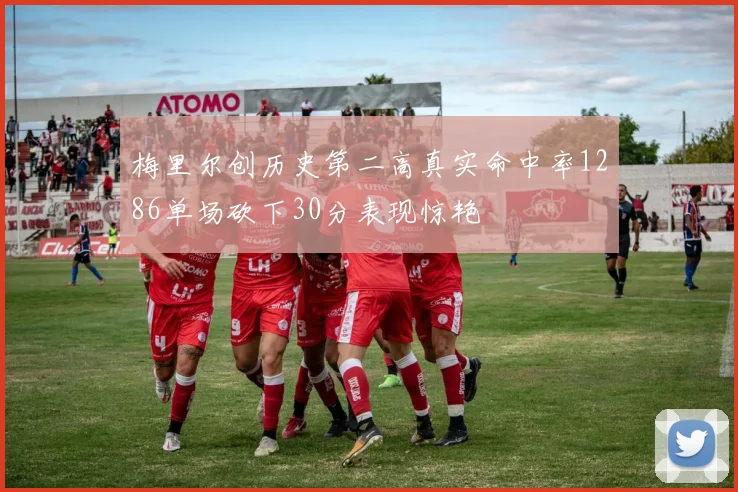 梅里尔创历史第二高真实命中率1286单场砍下30分表现惊艳