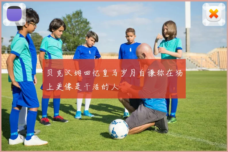 贝克汉姆回忆皇马岁月自谦称在场上更像是干活的人