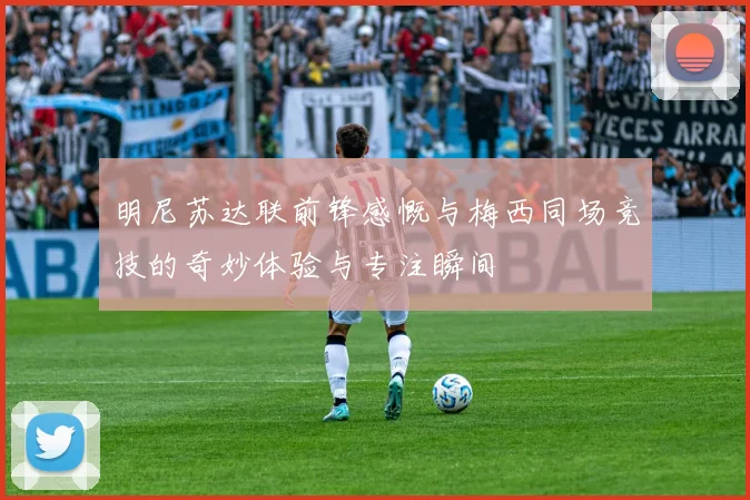 明尼苏达联前锋感慨与梅西同场竞技的奇妙体验与专注瞬间