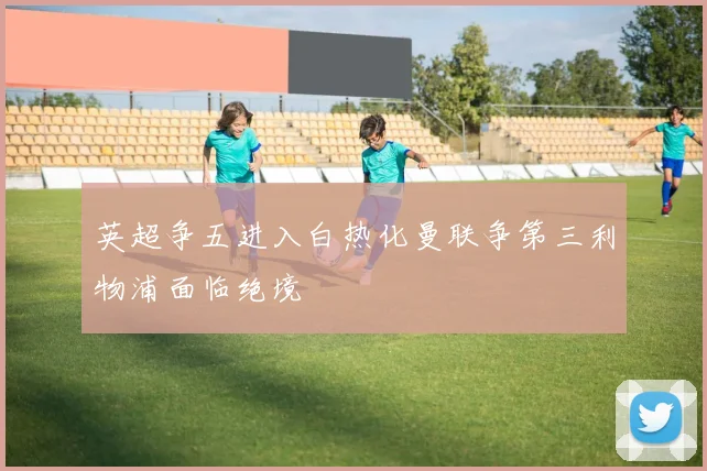 英超争五进入白热化曼联争第三利物浦面临绝境