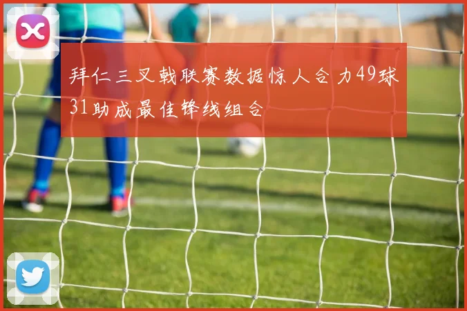 拜仁三叉戟联赛数据惊人合力49球31助成最佳锋线组合
