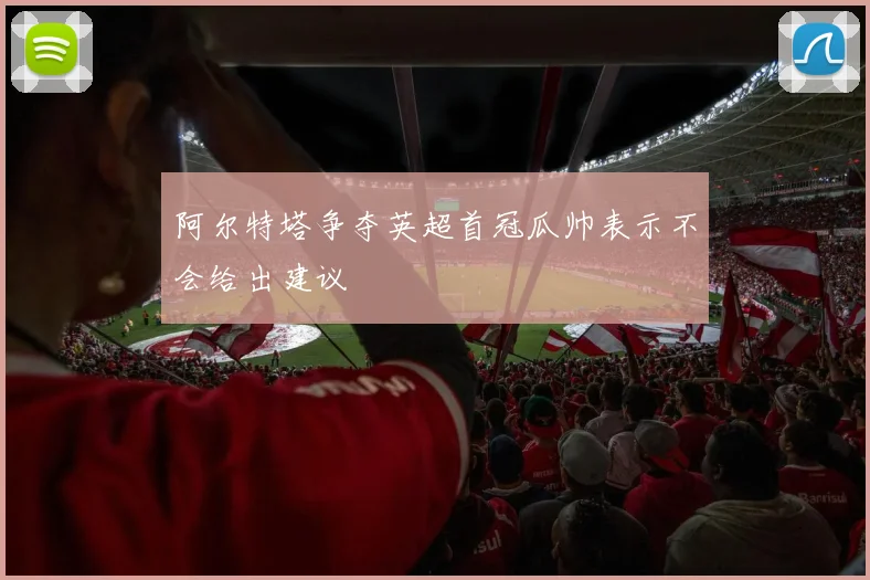 阿尔特塔争夺英超首冠瓜帅表示不会给出建议